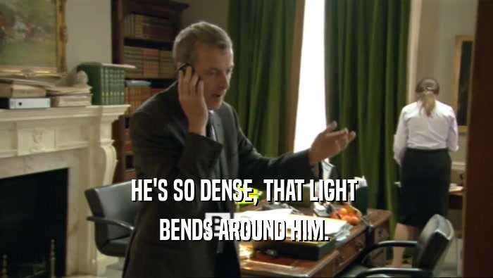 HE'S SO DENSE, THAT LIGHT  BENDS AROUND HIM.  