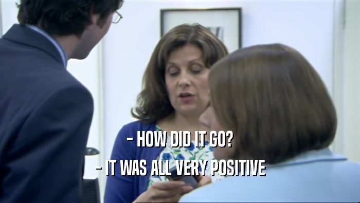 - HOW DID IT GO? - IT WAS ALL VERY POSITIVE 