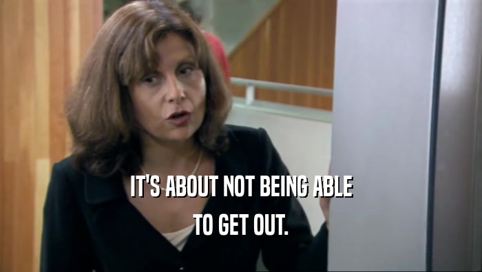 IT'S ABOUT NOT BEING ABLE TO GET OUT. 