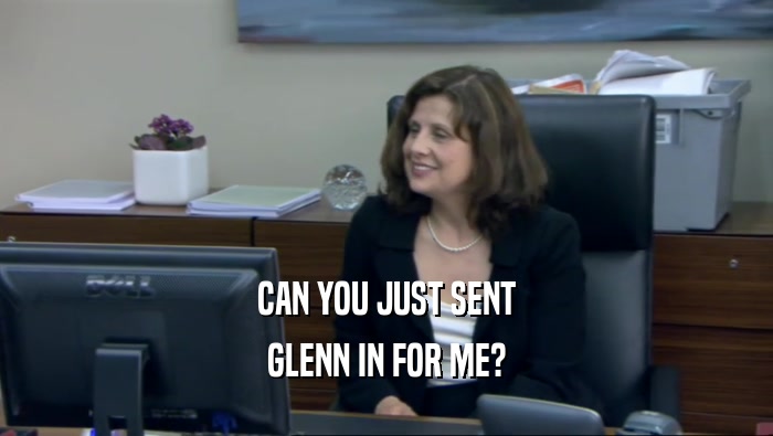 CAN YOU JUST SENT GLENN IN FOR ME? 