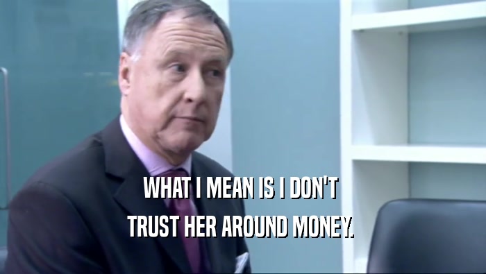 WHAT I MEAN IS I DON'T  TRUST HER AROUND MONEY.  