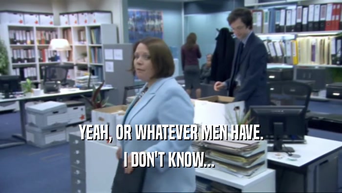 YEAH, OR WHATEVER MEN HAVE. I DON'T KNOW...  