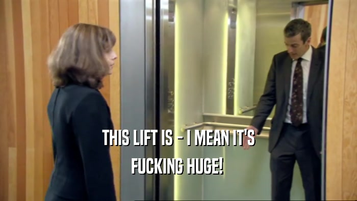 THIS LIFT IS - I MEAN IT'S FUCKING HUGE!  