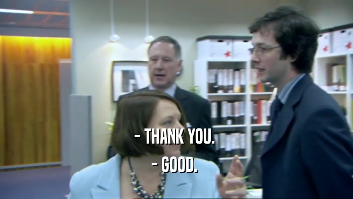 - THANK YOU.  - GOOD.  
