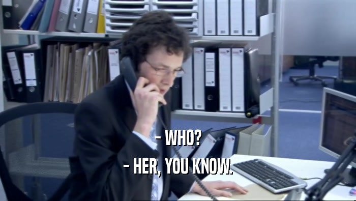- WHO? - HER, YOU KNOW. 