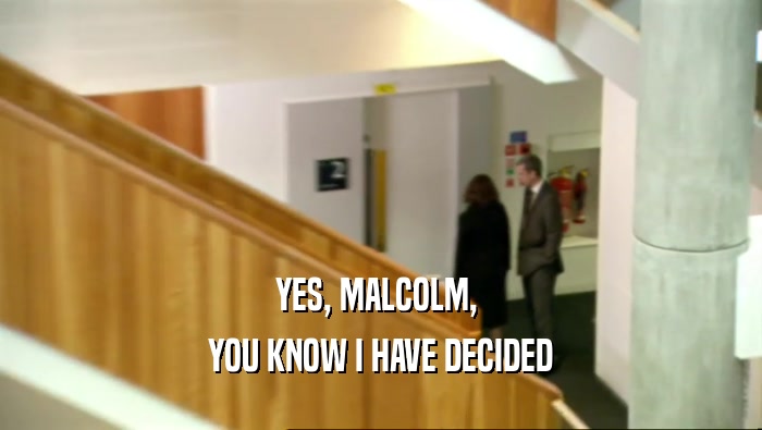 YES, MALCOLM,  YOU KNOW I HAVE DECIDED 