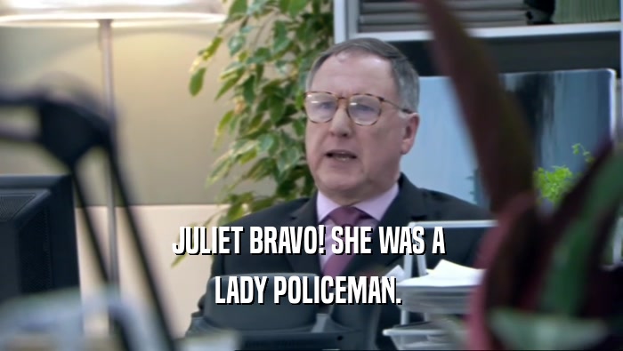 JULIET BRAVO! SHE WAS A 
 LADY POLICEMAN. 
 