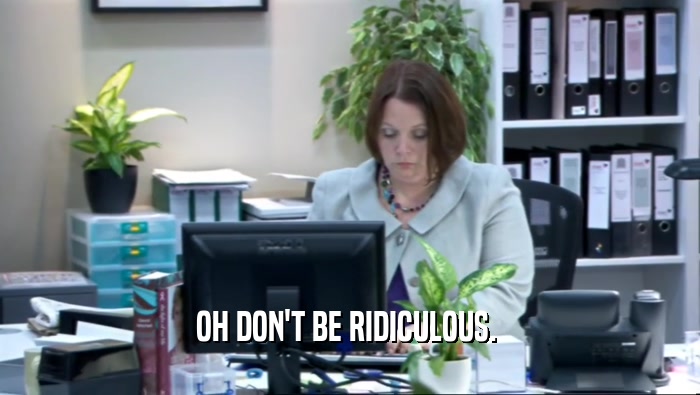 OH DON'T BE RIDICULOUS.   
