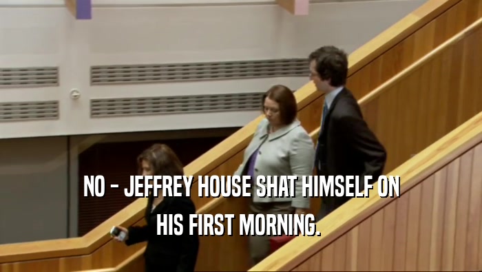 NO - JEFFREY HOUSE SHAT HIMSELF ON HIS FIRST MORNING.  