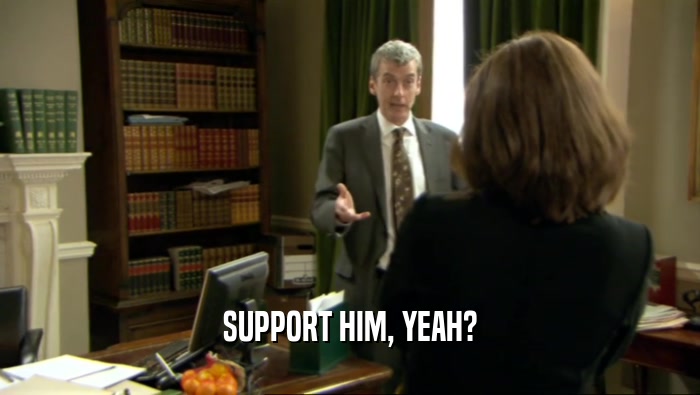 SUPPORT HIM, YEAH?  