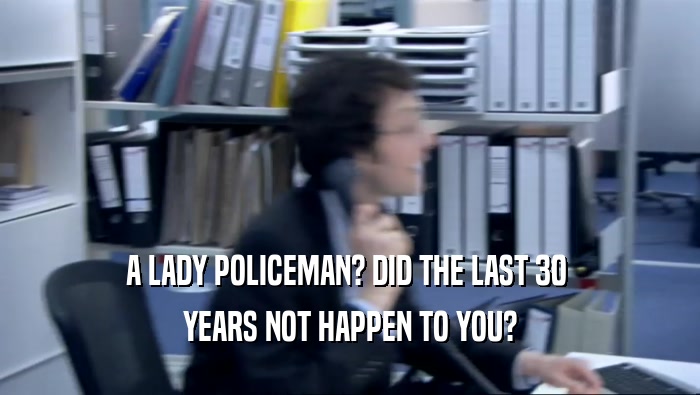 A LADY POLICEMAN? DID THE LAST 30  YEARS NOT HAPPEN TO YOU? 