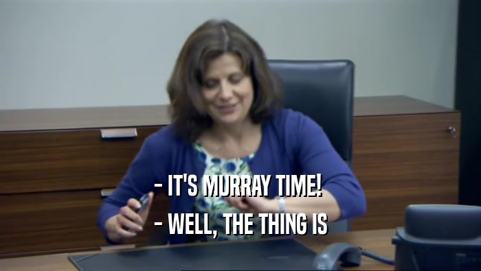 - IT'S MURRAY TIME!  - WELL, THE THING IS 