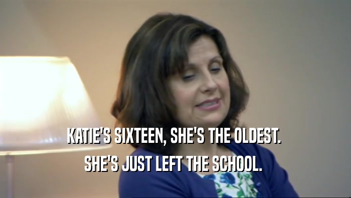 KATIE'S SIXTEEN, SHE'S THE OLDEST.  SHE'S JUST LEFT THE SCHOOL.  