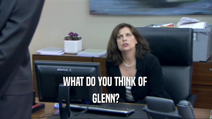 WHAT DO YOU THINK OF  GLENN? 