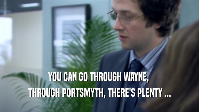 YOU CAN GO THROUGH WAYNE,  THROUGH PORTSMYTH, THERE'S PLENTY ... 
