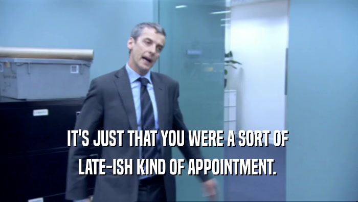 IT'S JUST THAT YOU WERE A SORT OF  LATE-ISH KIND OF APPOINTMENT.  