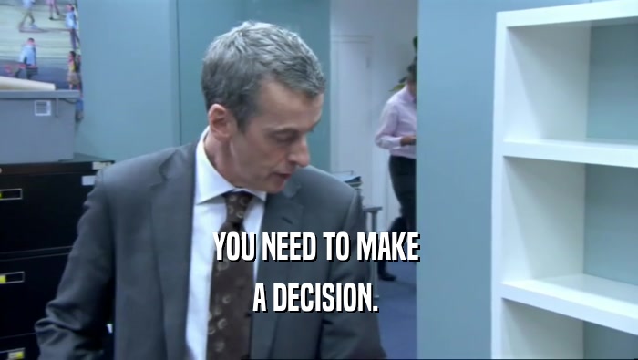 YOU NEED TO MAKE  A DECISION.  