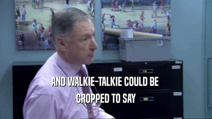 AND WALKIE-TALKIE COULD BE  CROPPED TO SAY 