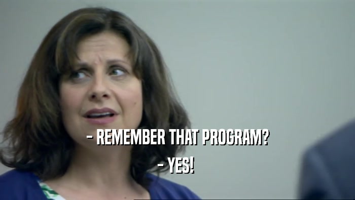 - REMEMBER THAT PROGRAM? - YES!  