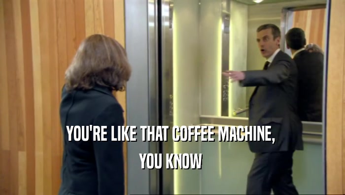 YOU'RE LIKE THAT COFFEE MACHINE,  YOU KNOW  