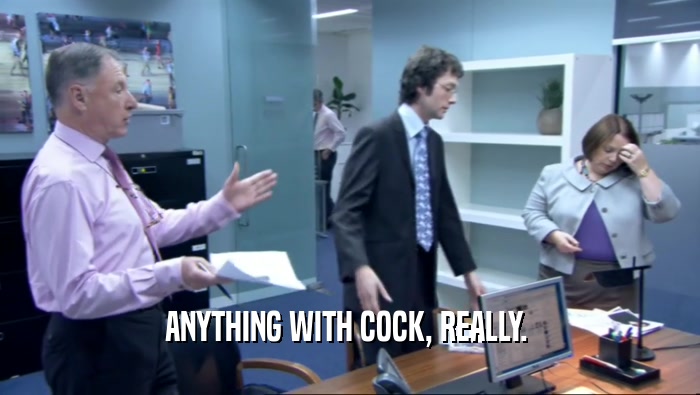 ANYTHING WITH COCK, REALLY.   
