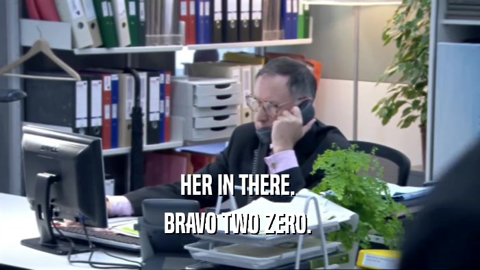 HER IN THERE.  BRAVO TWO ZERO.  