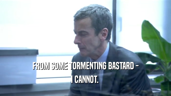 FROM SOME TORMENTING BASTARD - I CANNOT.  