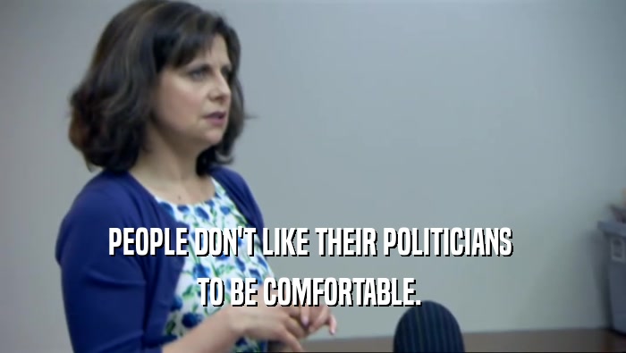 PEOPLE DON'T LIKE THEIR POLITICIANS  TO BE COMFORTABLE.  