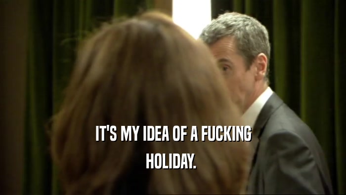 IT'S MY IDEA OF A FUCKING HOLIDAY.  