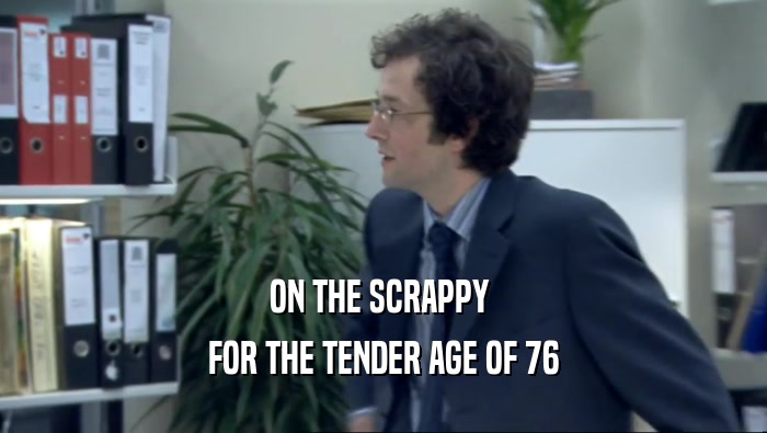 ON THE SCRAPPY 
 FOR THE TENDER AGE OF 76
 