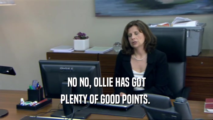 NO NO, OLLIE HAS GOT
 PLENTY OF GOOD POINTS. 
 