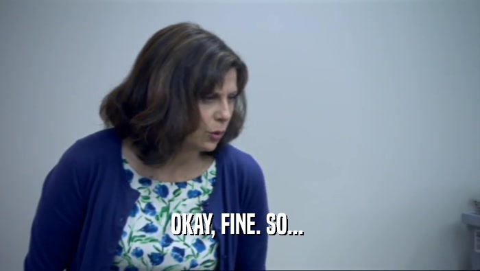 OKAY, FINE. SO...   