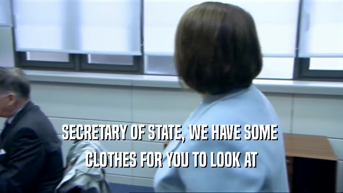 SECRETARY OF STATE, WE HAVE SOME 
 CLOTHES FOR YOU TO LOOK AT
 