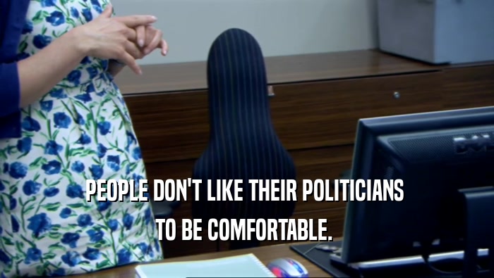 PEOPLE DON'T LIKE THEIR POLITICIANS  TO BE COMFORTABLE.  