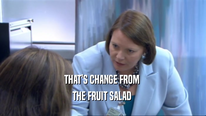 THAT'S CHANGE FROM  THE FRUIT SALAD  