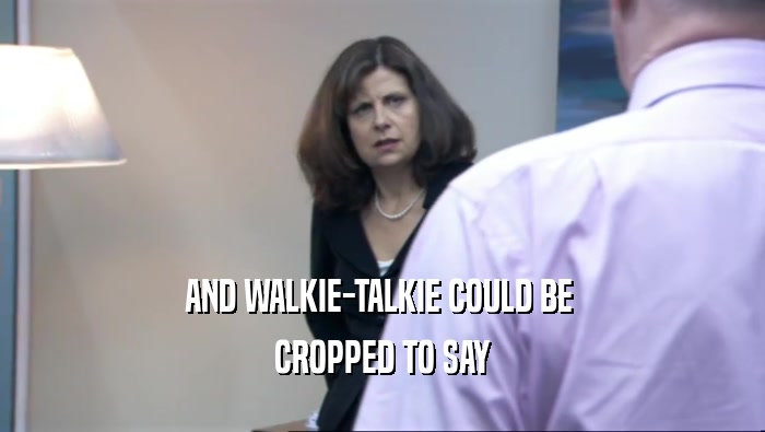 AND WALKIE-TALKIE COULD BE  CROPPED TO SAY 