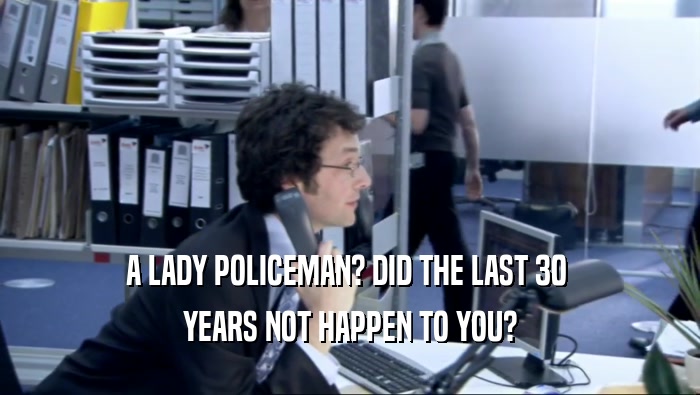A LADY POLICEMAN? DID THE LAST 30  YEARS NOT HAPPEN TO YOU? 