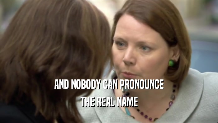 AND NOBODY CAN PRONOUNCE
 THE REAL NAME
 