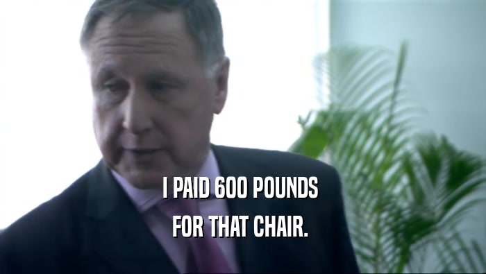 I PAID 600 POUNDS  FOR THAT CHAIR.  
