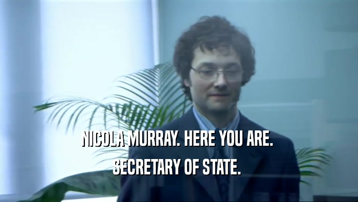 NICOLA MURRAY. HERE YOU ARE.  SECRETARY OF STATE.  