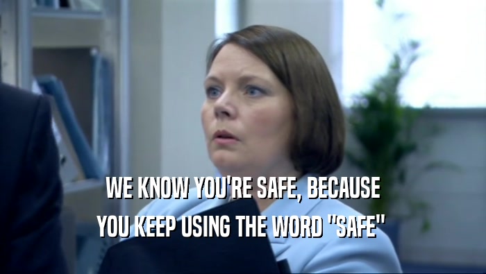 WE KNOW YOU'RE SAFE, BECAUSE
 YOU KEEP USING THE WORD 
