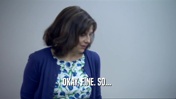OKAY, FINE. SO...   