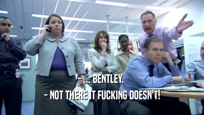 - ... BENTLEY.  - NOT THERE IT FUCKING DOESN'T! 