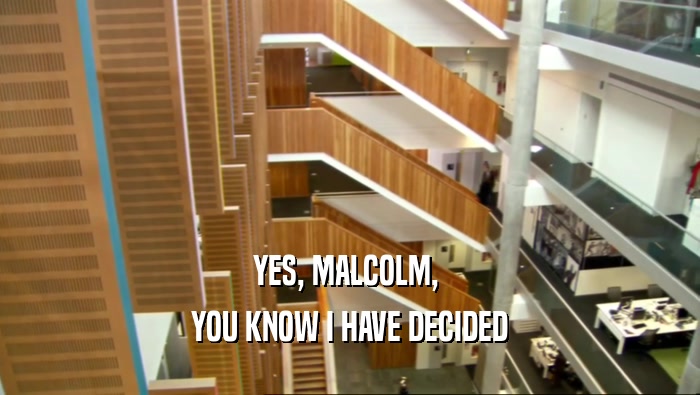 YES, MALCOLM,  YOU KNOW I HAVE DECIDED 