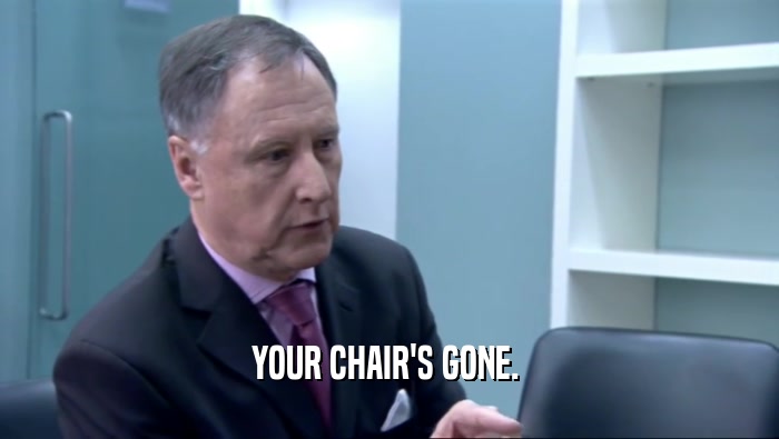 YOUR CHAIR'S GONE.   