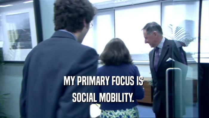 MY PRIMARY FOCUS IS  SOCIAL MOBILITY.  