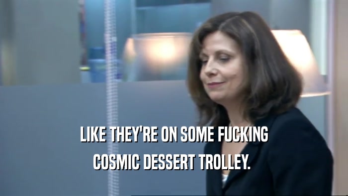 LIKE THEY'RE ON SOME FUCKING
 COSMIC DESSERT TROLLEY. 
 