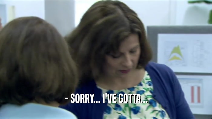 - SORRY... I'VE GOTTA...  
