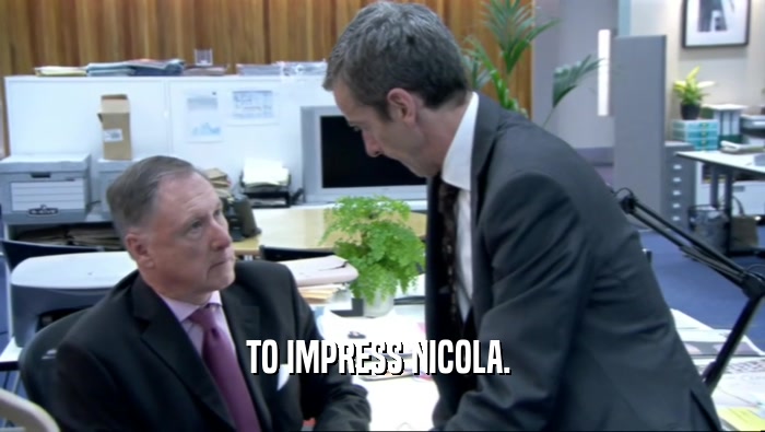 TO IMPRESS NICOLA.   
