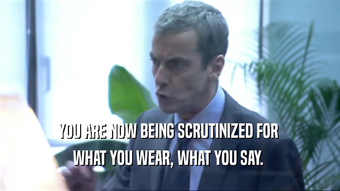 YOU ARE NOW BEING SCRUTINIZED FOR  WHAT YOU WEAR, WHAT YOU SAY.  